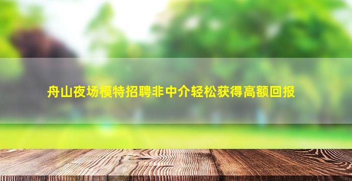 舟山夜场模特招聘非中介轻松获得高额回报